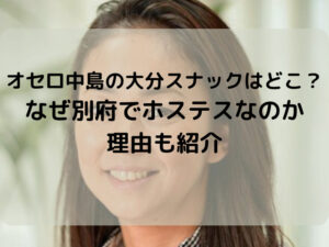オセロ中島の大分スナックはどこ？なぜ別府でホステスなのか理由も紹介