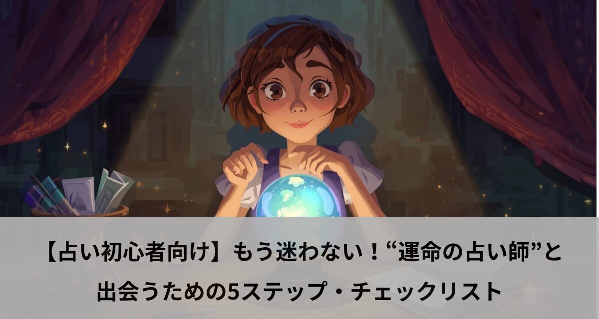 【占い初心者向け】もう迷わない！“運命の占い師”と出会うための5ステップ・チェックリスト