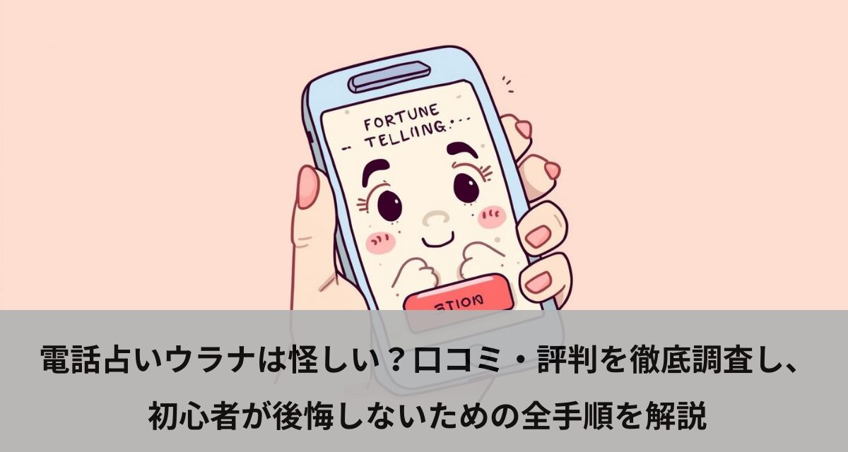 電話占いウラナは怪しい？口コミ・評判を徹底調査し、初心者が後悔しないための全手順を解説