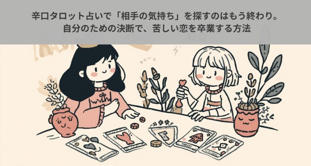 辛口タロット占いで「相手の気持ち」を探すのはもう終わり。自分のための決断で、苦しい恋を卒業する方法