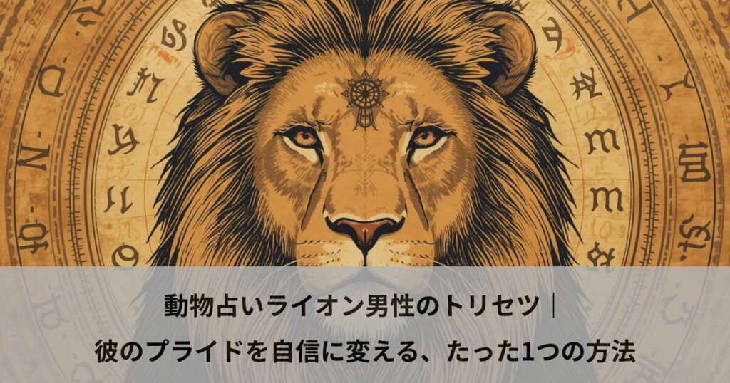 動物占いライオン男性のトリセツ｜彼のプライドを自信に変える、たった1つの方法