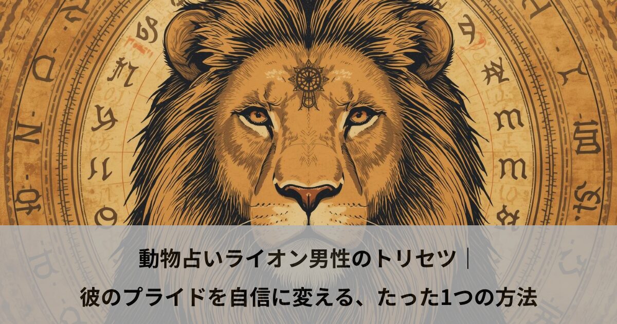 動物占いライオン男性のトリセツ｜彼のプライドを自信に変える、たった1つの方法