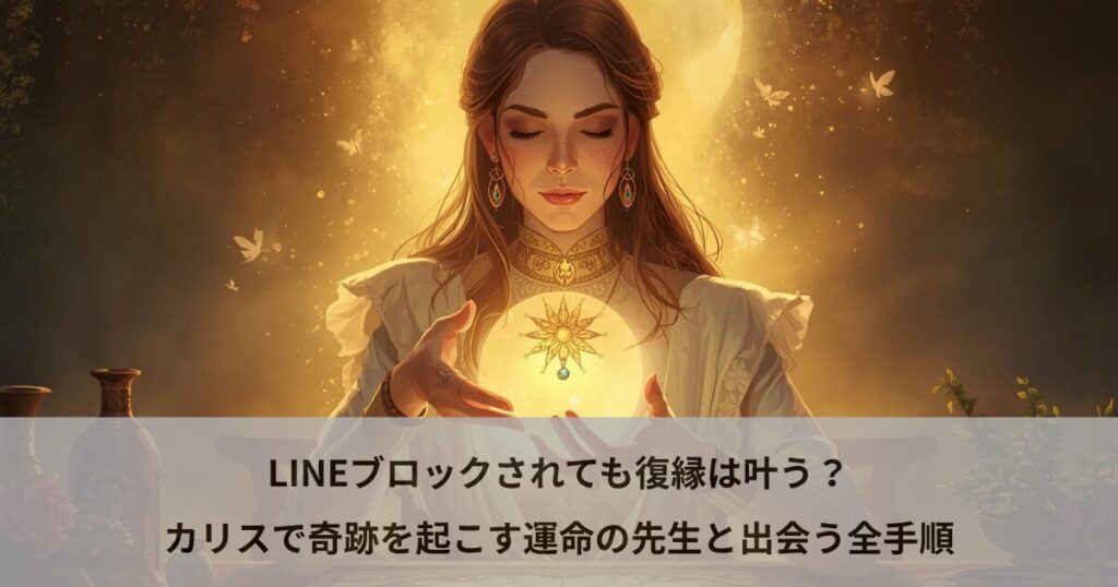 LINEブロックされても復縁は叶う？カリスで奇跡を起こす運命の先生と出会う全手順