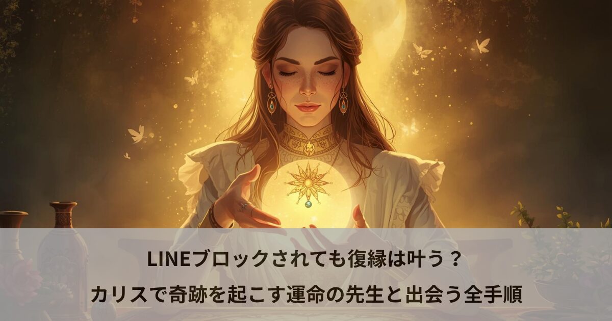 LINEブロックされても復縁は叶う？カリスで奇跡を起こす運命の先生と出会う全手順