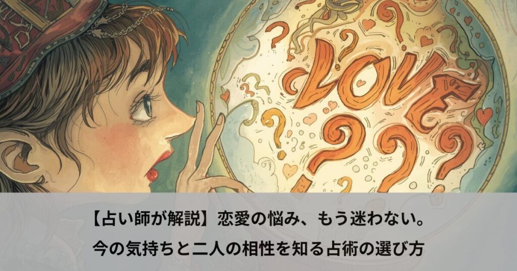 【占い師が解説】恋愛の悩み、もう迷わない。今の気持ちと二人の相性を知る占術の選び方
