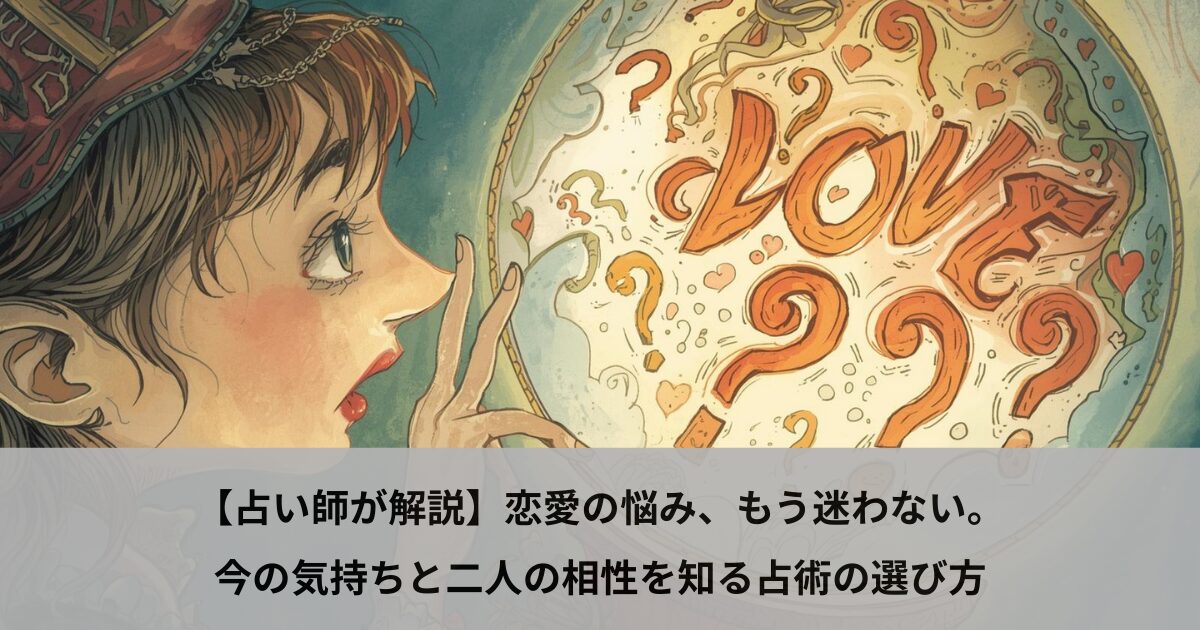 【占い師が解説】恋愛の悩み、もう迷わない。今の気持ちと二人の相性を知る占術の選び方
