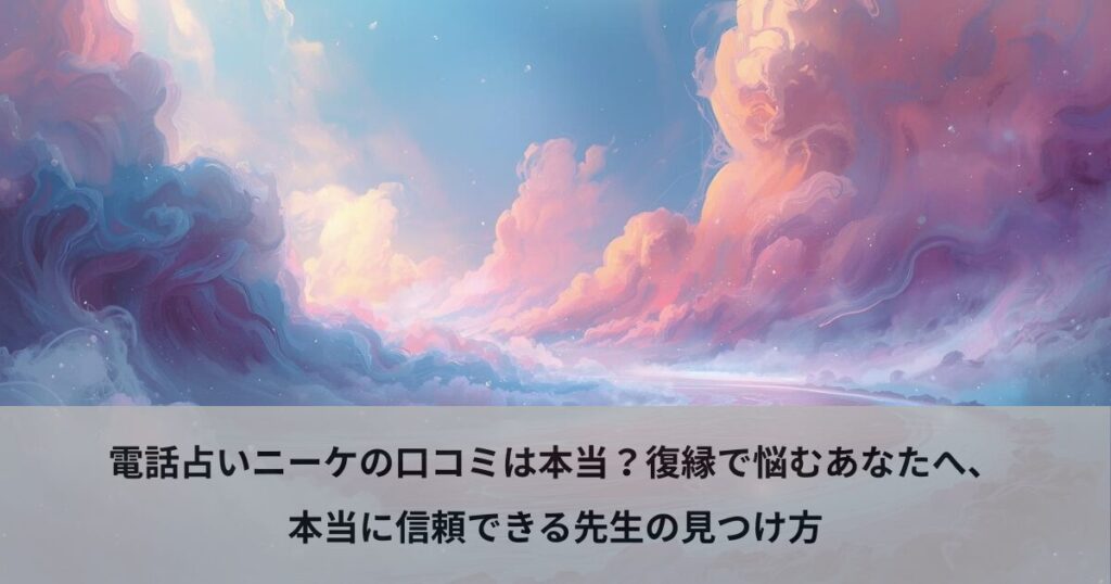 電話占いニーケの口コミは本当？復縁で悩むあなたへ、本当に信頼できる先生の見つけ方
