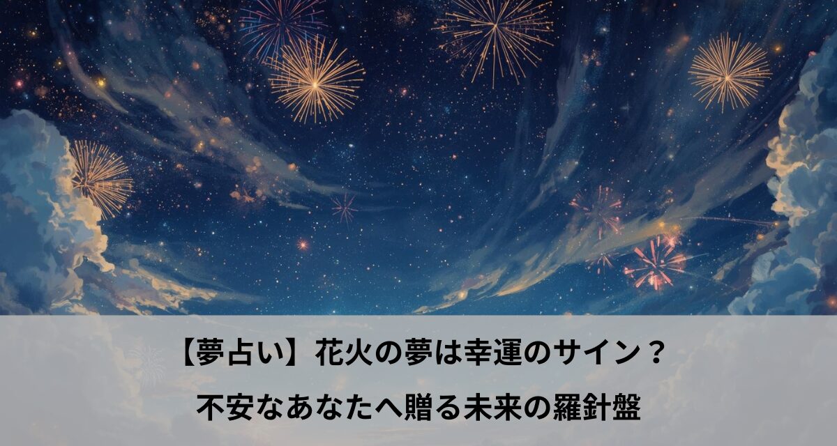 【夢占い】花火の夢は幸運のサイン？不安なあなたへ贈る未来の羅針盤