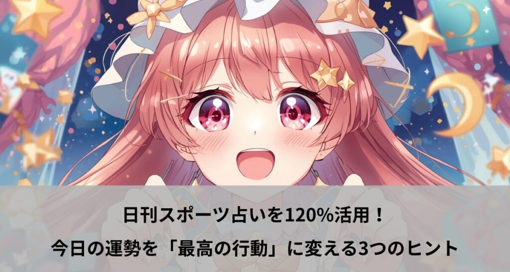 日刊スポーツ占いを120%活用！今日の運勢を「最高の行動」に変える3つのヒント