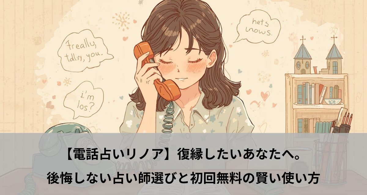 【電話占いリノア】復縁したいあなたへ。後悔しない占い師選びと初回無料の賢い使い方