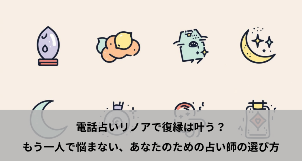 電話占いリノアで復縁は叶う？もう一人で悩まない、あなたのための占い師の選び方