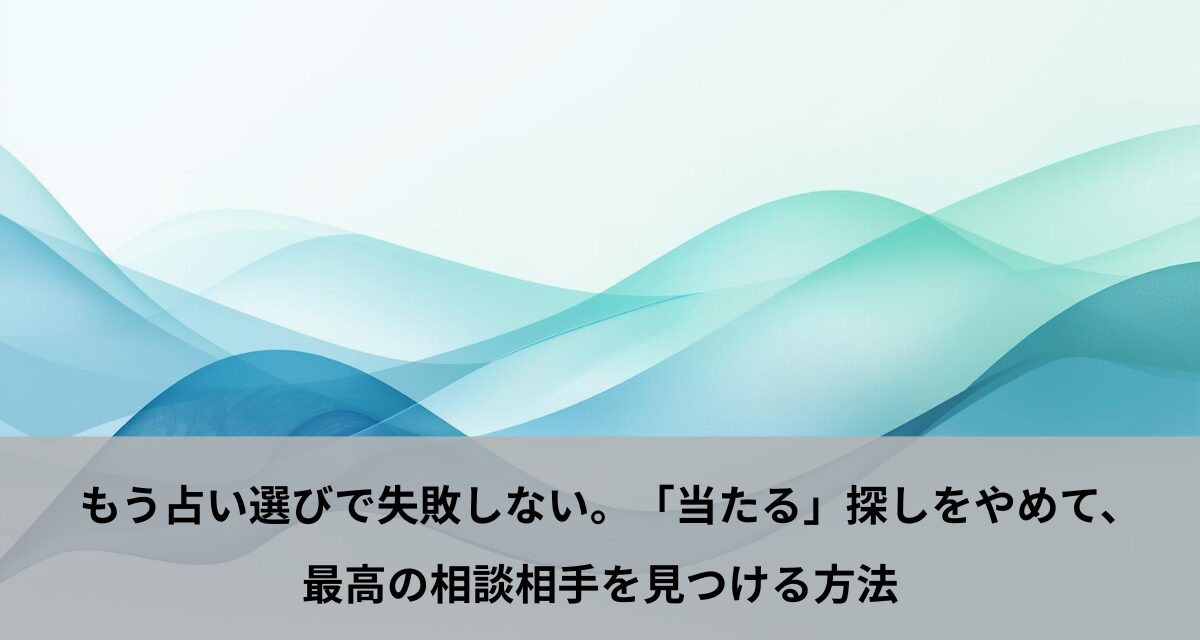 もう占い選びで失敗しない。「当たる」探しをやめて、最高の相談相手を見つける方法