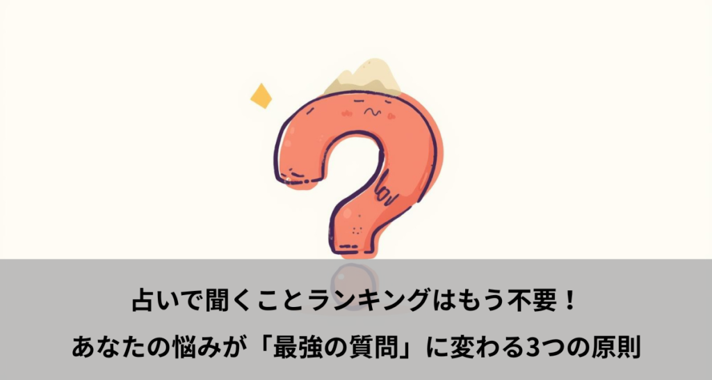 占いで聞くことランキングはもう不要！あなたの悩みが「最強の質問」に変わる3つの原則
