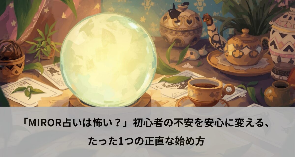 「MIROR占いは怖い？」初心者の不安を安心に変える、たった1つの正直な始め方