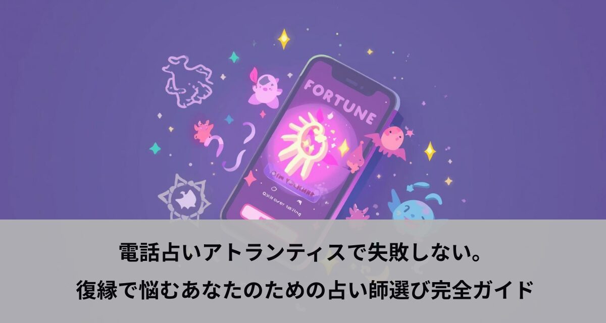 電話占いアトランティスで失敗しない。復縁で悩むあなたのための占い師選び完全ガイド