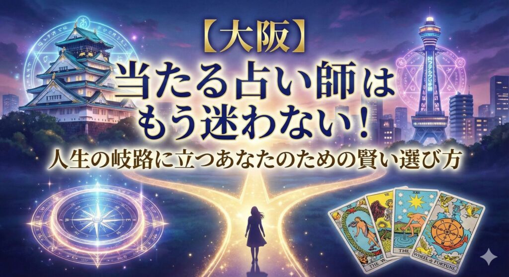 【大阪】当たる占い師はもう迷わない！人生の岐路に立つあなたのための賢い選び方