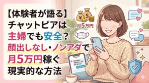 【体験者が語る】チャットピアは主婦でも安全？顔出しなし・ノンアダで月5万円稼ぐ現実的な方法